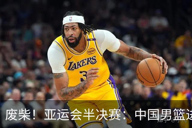 废柴！亚运会半决赛：中国男篮进攻断电 半场30-49落后日本男篮